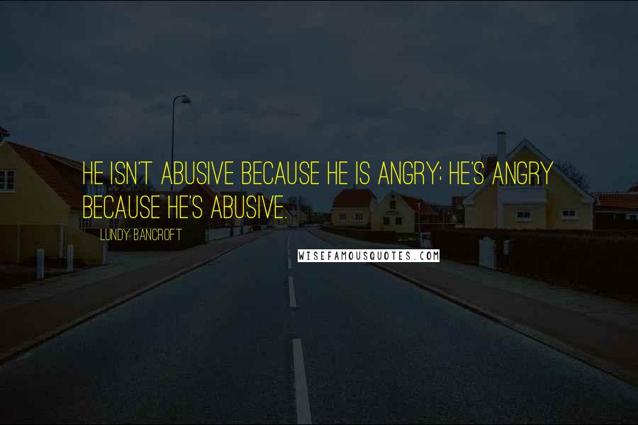 Lundy Bancroft Quotes: HE ISN'T ABUSIVE BECAUSE HE IS ANGRY; HE'S ANGRY BECAUSE HE'S ABUSIVE.