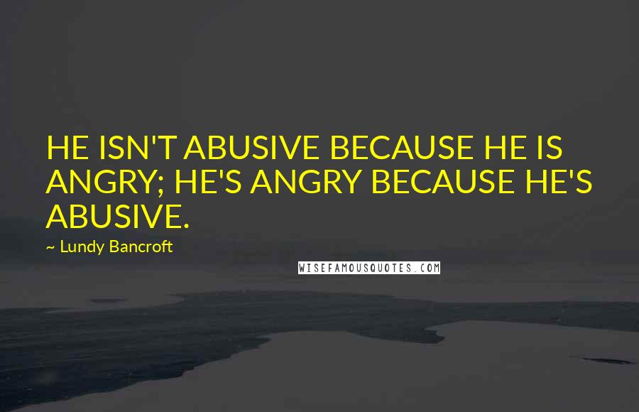 Lundy Bancroft Quotes: HE ISN'T ABUSIVE BECAUSE HE IS ANGRY; HE'S ANGRY BECAUSE HE'S ABUSIVE.