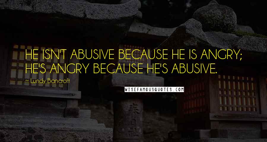 Lundy Bancroft Quotes: HE ISN'T ABUSIVE BECAUSE HE IS ANGRY; HE'S ANGRY BECAUSE HE'S ABUSIVE.