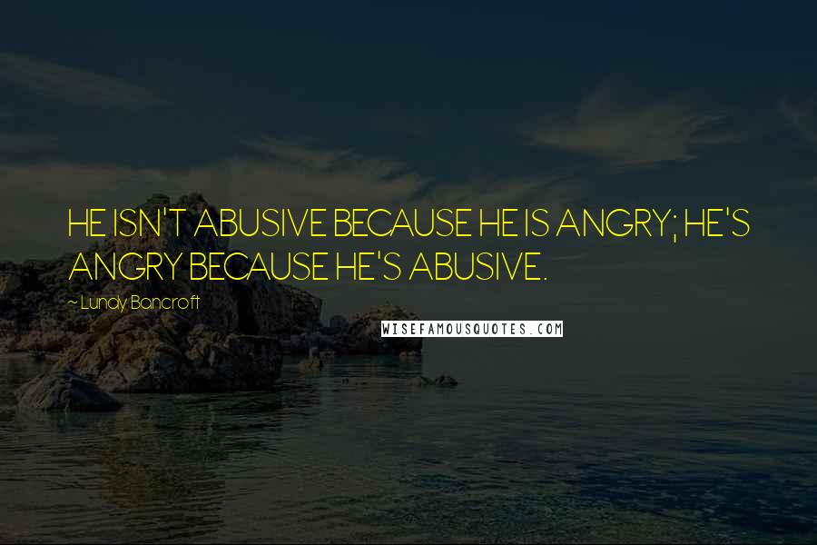 Lundy Bancroft Quotes: HE ISN'T ABUSIVE BECAUSE HE IS ANGRY; HE'S ANGRY BECAUSE HE'S ABUSIVE.