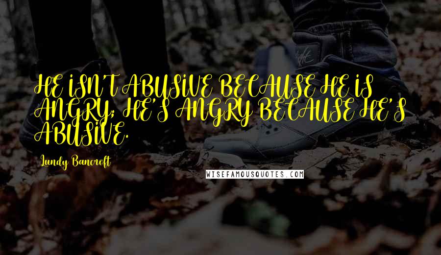 Lundy Bancroft Quotes: HE ISN'T ABUSIVE BECAUSE HE IS ANGRY; HE'S ANGRY BECAUSE HE'S ABUSIVE.