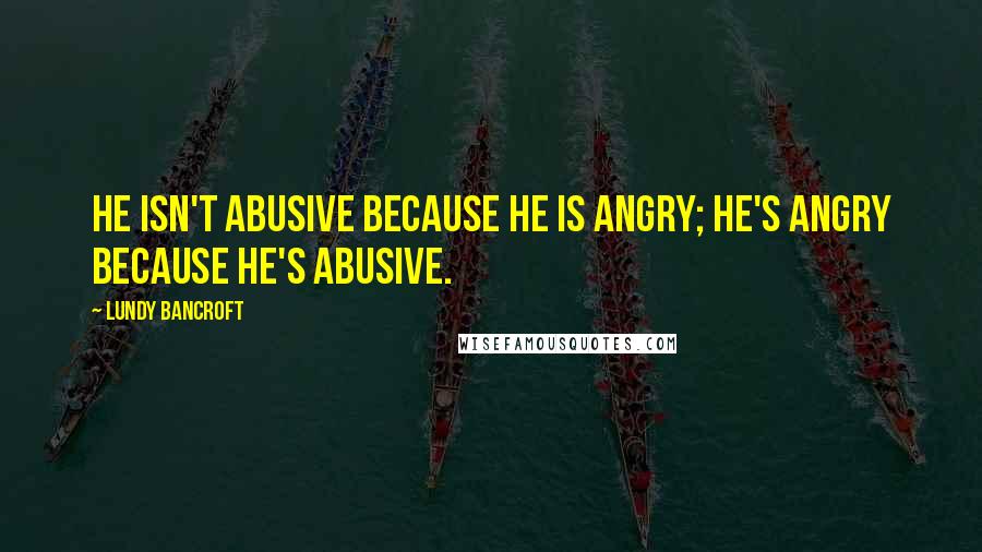 Lundy Bancroft Quotes: HE ISN'T ABUSIVE BECAUSE HE IS ANGRY; HE'S ANGRY BECAUSE HE'S ABUSIVE.