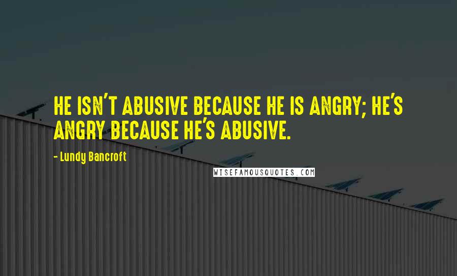 Lundy Bancroft Quotes: HE ISN'T ABUSIVE BECAUSE HE IS ANGRY; HE'S ANGRY BECAUSE HE'S ABUSIVE.