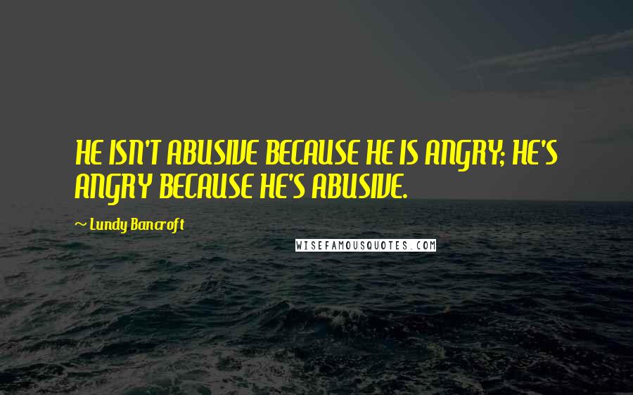 Lundy Bancroft Quotes: HE ISN'T ABUSIVE BECAUSE HE IS ANGRY; HE'S ANGRY BECAUSE HE'S ABUSIVE.