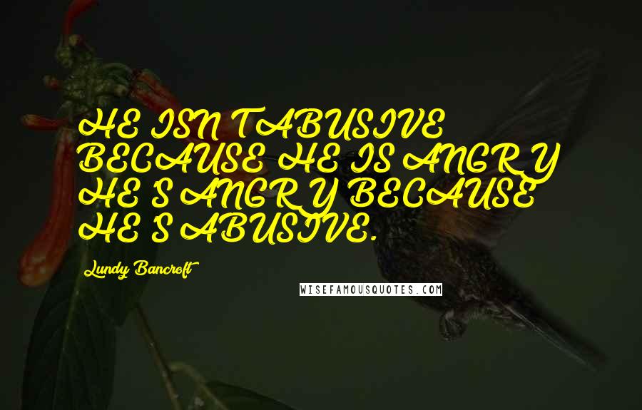 Lundy Bancroft Quotes: HE ISN'T ABUSIVE BECAUSE HE IS ANGRY; HE'S ANGRY BECAUSE HE'S ABUSIVE.