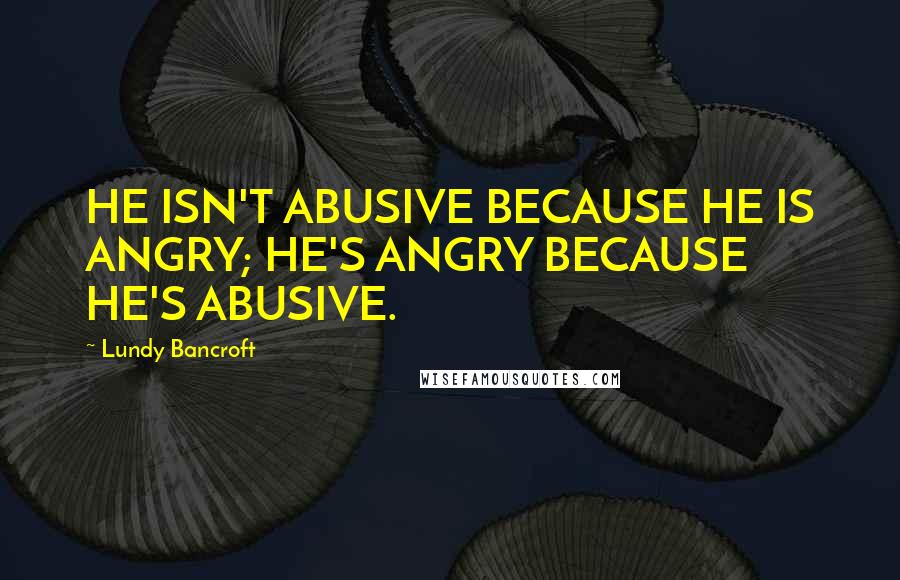 Lundy Bancroft Quotes: HE ISN'T ABUSIVE BECAUSE HE IS ANGRY; HE'S ANGRY BECAUSE HE'S ABUSIVE.