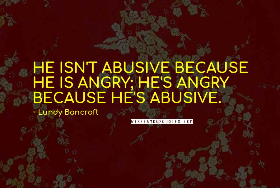 Lundy Bancroft Quotes: HE ISN'T ABUSIVE BECAUSE HE IS ANGRY; HE'S ANGRY BECAUSE HE'S ABUSIVE.