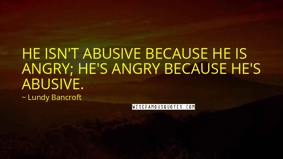 Lundy Bancroft Quotes: HE ISN'T ABUSIVE BECAUSE HE IS ANGRY; HE'S ANGRY BECAUSE HE'S ABUSIVE.