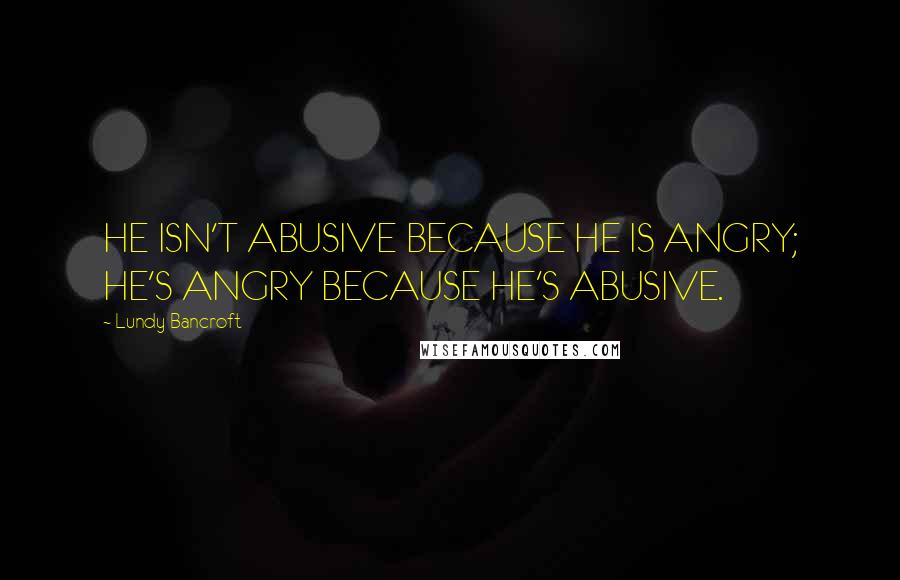 Lundy Bancroft Quotes: HE ISN'T ABUSIVE BECAUSE HE IS ANGRY; HE'S ANGRY BECAUSE HE'S ABUSIVE.