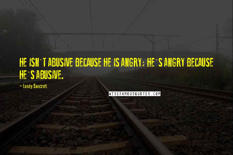 Lundy Bancroft Quotes: HE ISN'T ABUSIVE BECAUSE HE IS ANGRY; HE'S ANGRY BECAUSE HE'S ABUSIVE.