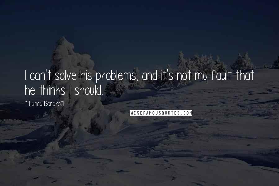 Lundy Bancroft Quotes: I can't solve his problems, and it's not my fault that he thinks I should.