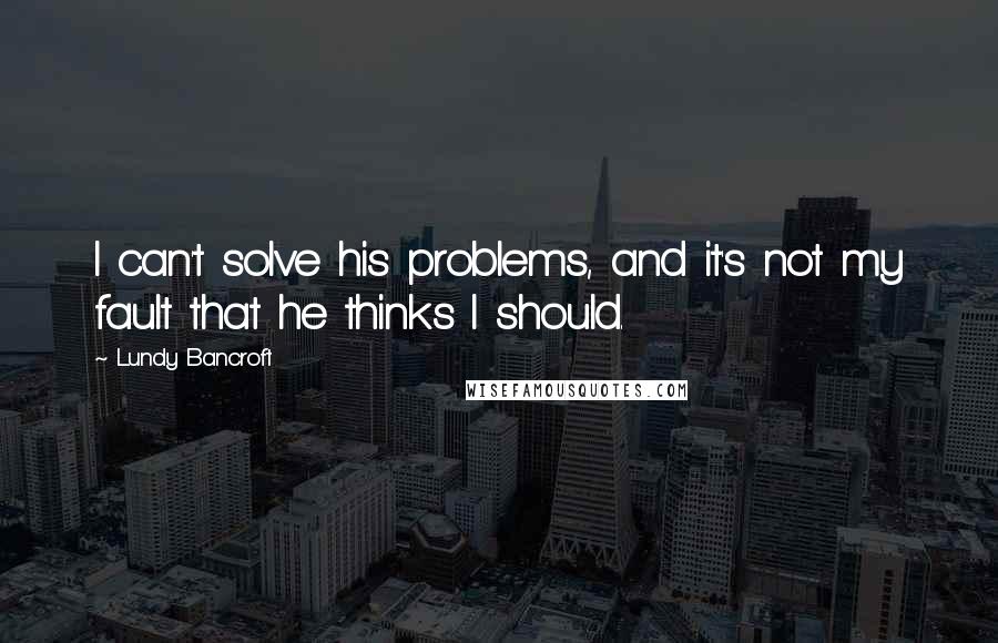 Lundy Bancroft Quotes: I can't solve his problems, and it's not my fault that he thinks I should.