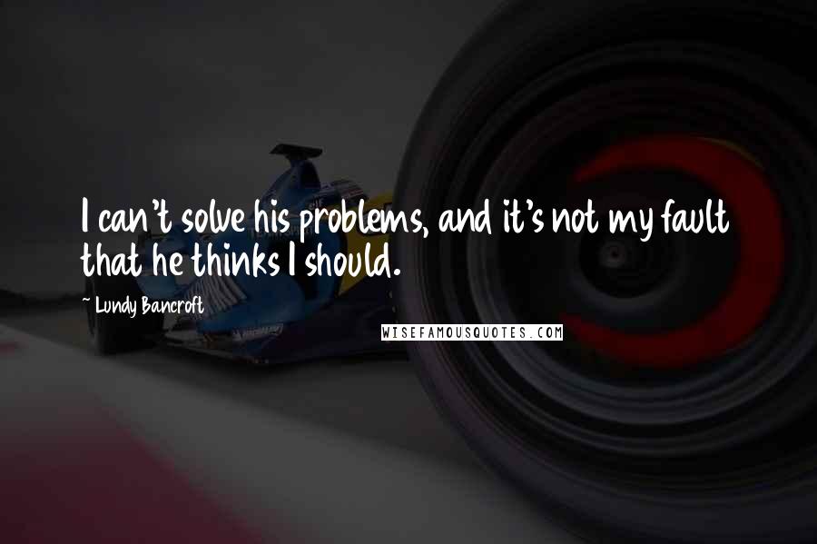 Lundy Bancroft Quotes: I can't solve his problems, and it's not my fault that he thinks I should.