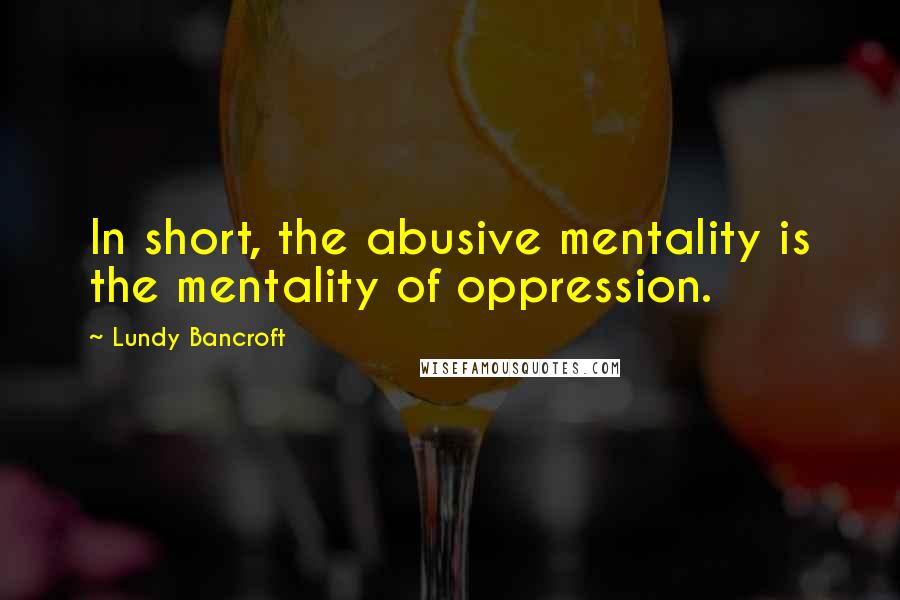 Lundy Bancroft Quotes: In short, the abusive mentality is the mentality of oppression.