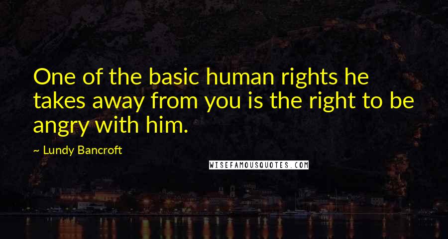 Lundy Bancroft Quotes: One of the basic human rights he takes away from you is the right to be angry with him.