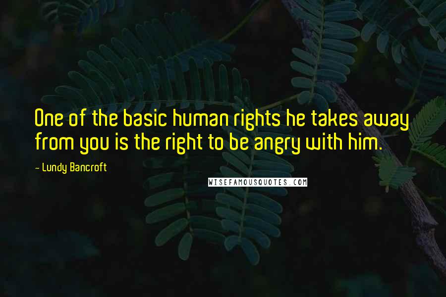 Lundy Bancroft Quotes: One of the basic human rights he takes away from you is the right to be angry with him.