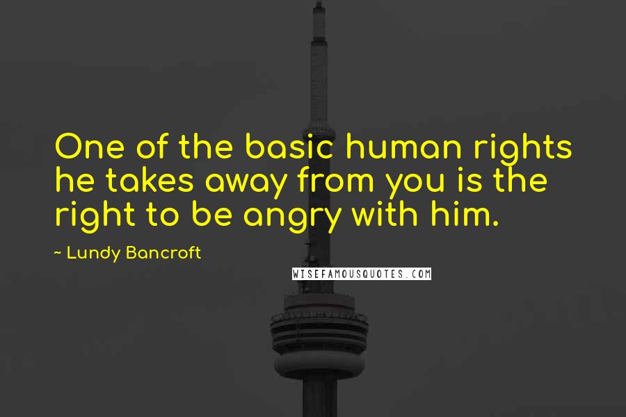 Lundy Bancroft Quotes: One of the basic human rights he takes away from you is the right to be angry with him.