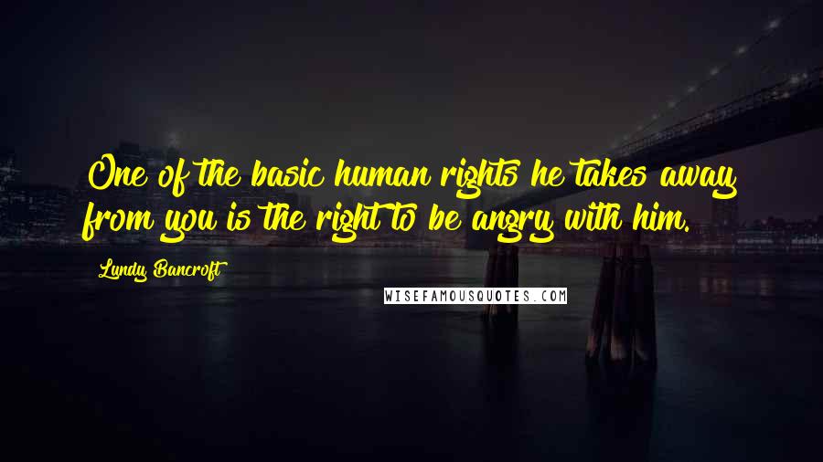 Lundy Bancroft Quotes: One of the basic human rights he takes away from you is the right to be angry with him.