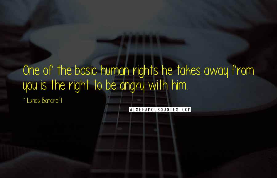 Lundy Bancroft Quotes: One of the basic human rights he takes away from you is the right to be angry with him.