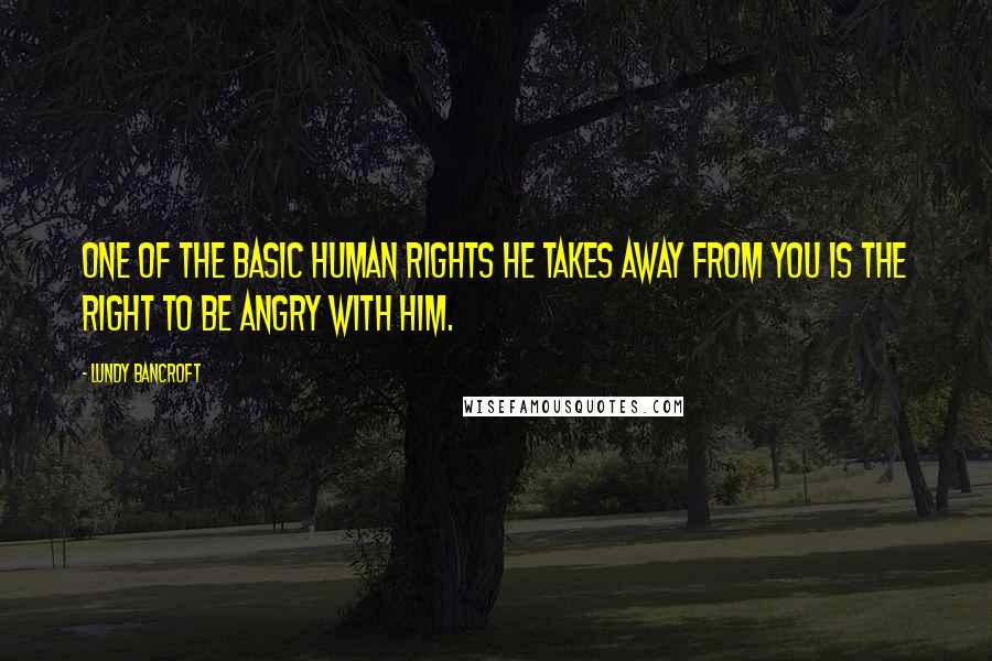 Lundy Bancroft Quotes: One of the basic human rights he takes away from you is the right to be angry with him.