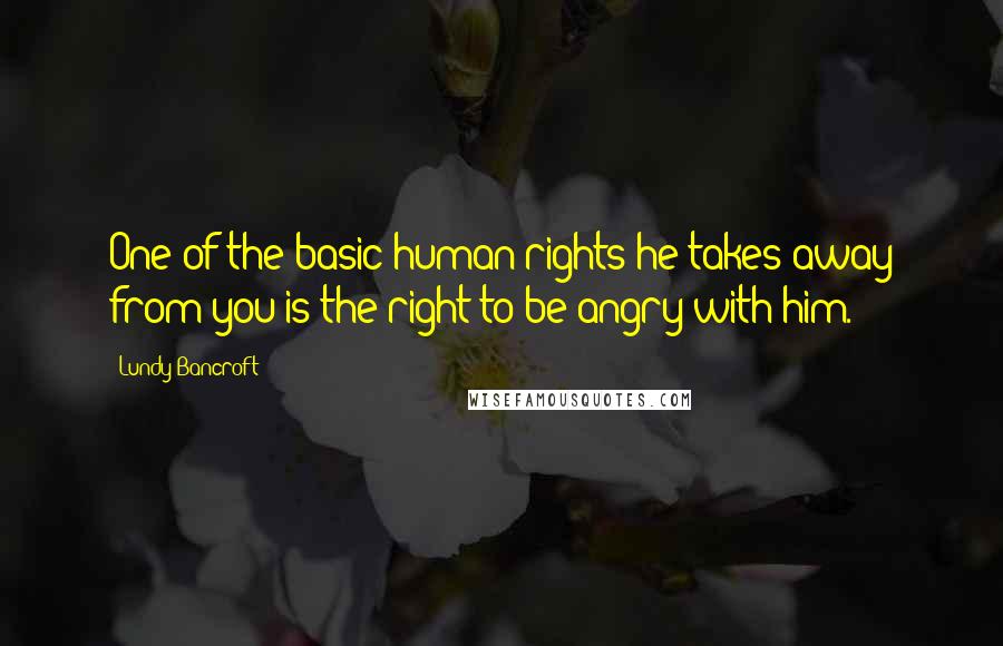 Lundy Bancroft Quotes: One of the basic human rights he takes away from you is the right to be angry with him.