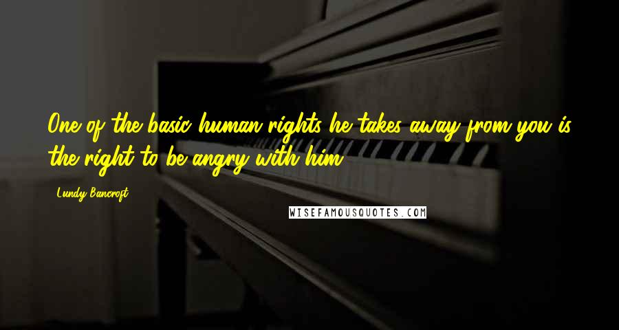 Lundy Bancroft Quotes: One of the basic human rights he takes away from you is the right to be angry with him.