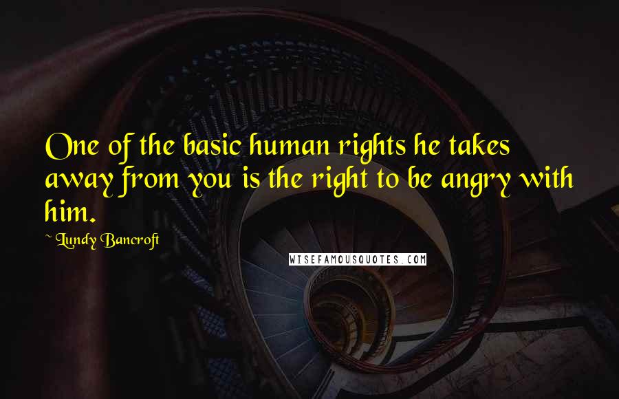 Lundy Bancroft Quotes: One of the basic human rights he takes away from you is the right to be angry with him.