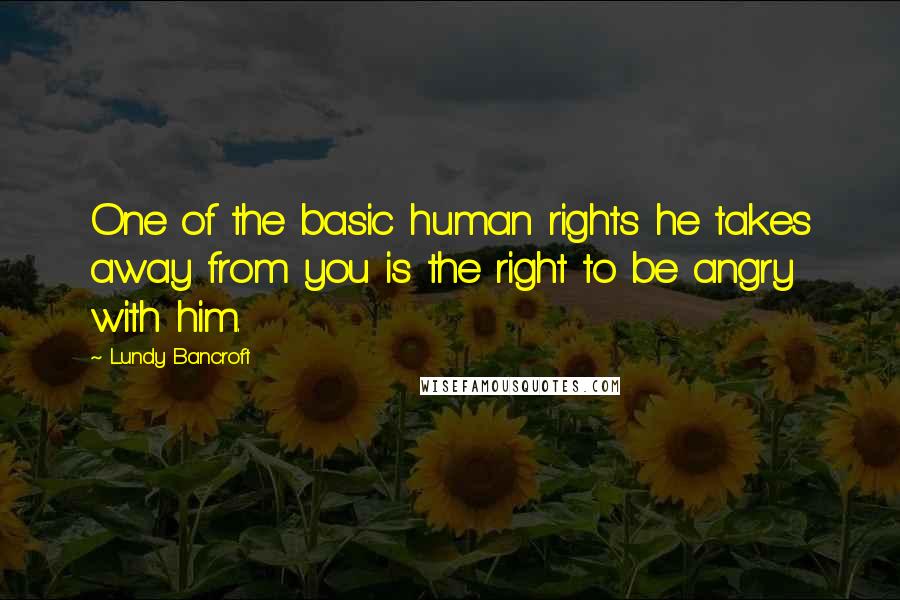 Lundy Bancroft Quotes: One of the basic human rights he takes away from you is the right to be angry with him.