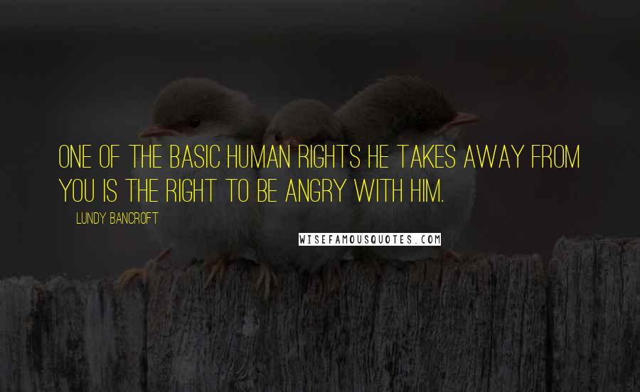 Lundy Bancroft Quotes: One of the basic human rights he takes away from you is the right to be angry with him.