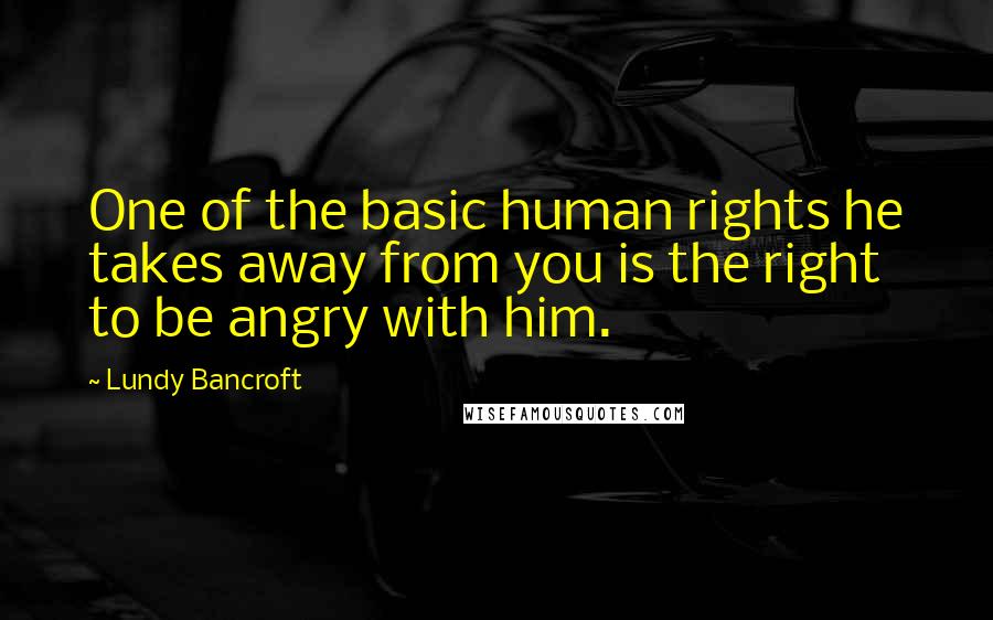 Lundy Bancroft Quotes: One of the basic human rights he takes away from you is the right to be angry with him.