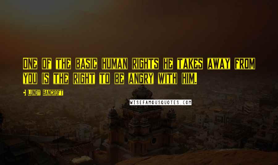 Lundy Bancroft Quotes: One of the basic human rights he takes away from you is the right to be angry with him.