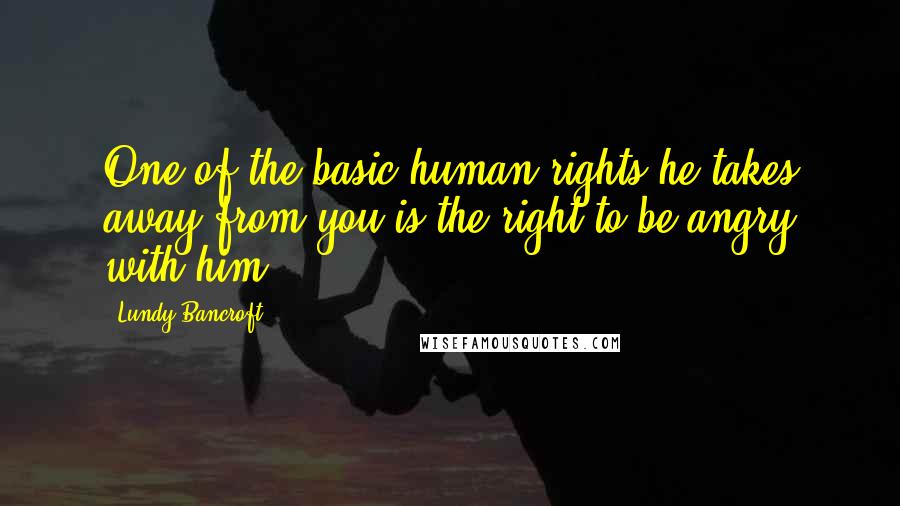 Lundy Bancroft Quotes: One of the basic human rights he takes away from you is the right to be angry with him.