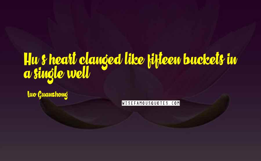 Luo Guanzhong Quotes: Hu's heart clanged like fifteen buckets in a single well.