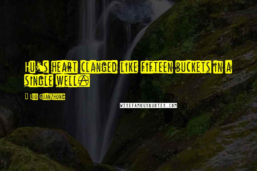 Luo Guanzhong Quotes: Hu's heart clanged like fifteen buckets in a single well.