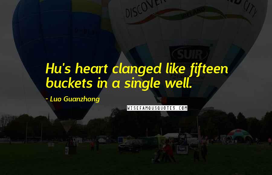 Luo Guanzhong Quotes: Hu's heart clanged like fifteen buckets in a single well.