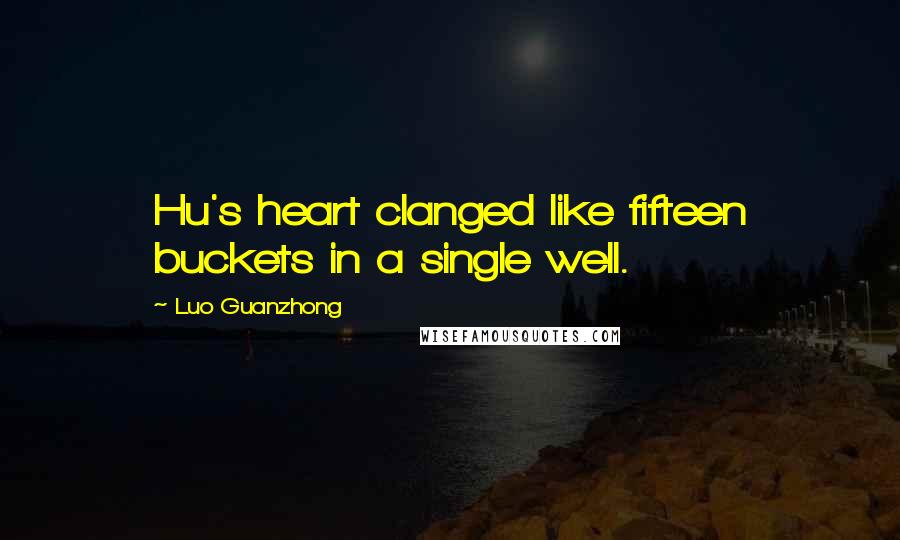 Luo Guanzhong Quotes: Hu's heart clanged like fifteen buckets in a single well.