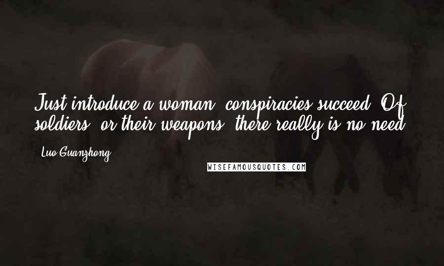 Luo Guanzhong Quotes: Just introduce a woman, conspiracies succeed; Of soldiers, or their weapons, there really is no need.