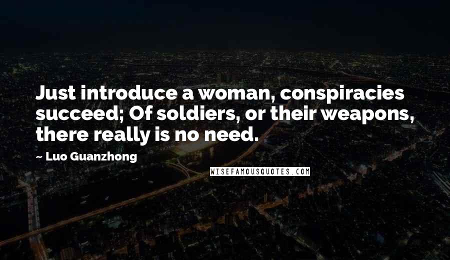 Luo Guanzhong Quotes: Just introduce a woman, conspiracies succeed; Of soldiers, or their weapons, there really is no need.