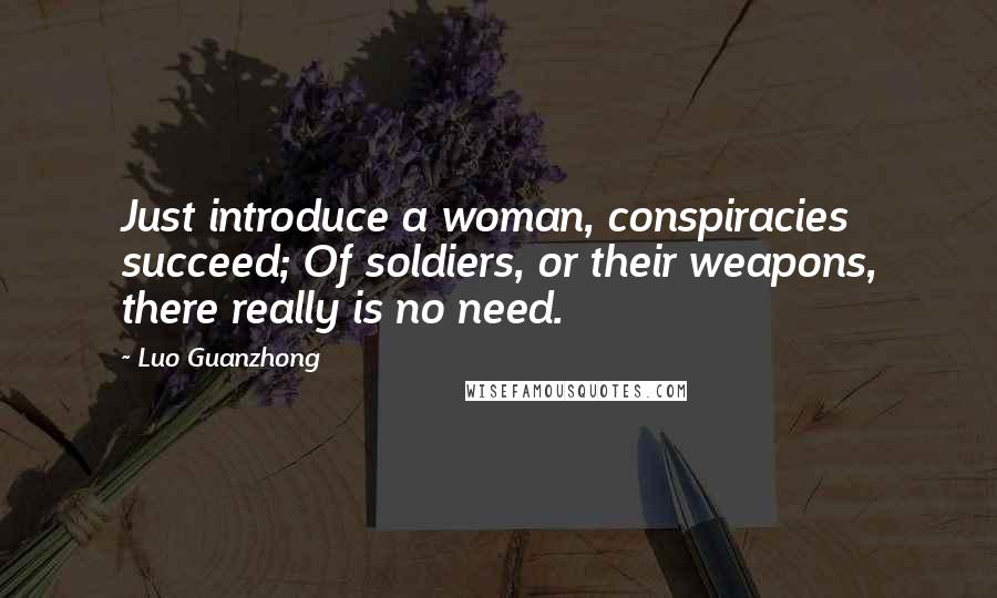 Luo Guanzhong Quotes: Just introduce a woman, conspiracies succeed; Of soldiers, or their weapons, there really is no need.