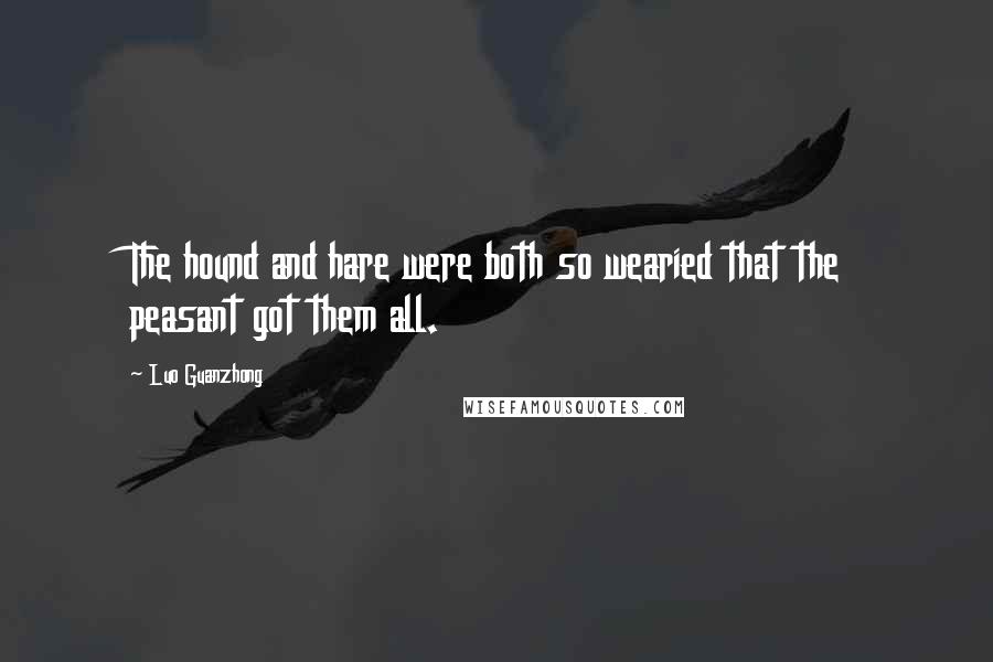Luo Guanzhong Quotes: The hound and hare were both so wearied that the peasant got them all.