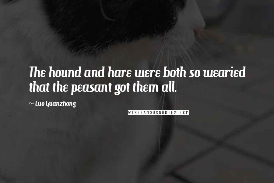 Luo Guanzhong Quotes: The hound and hare were both so wearied that the peasant got them all.