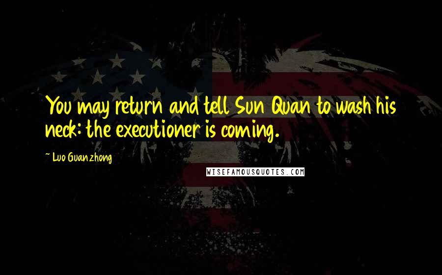 Luo Guanzhong Quotes: You may return and tell Sun Quan to wash his neck: the executioner is coming.