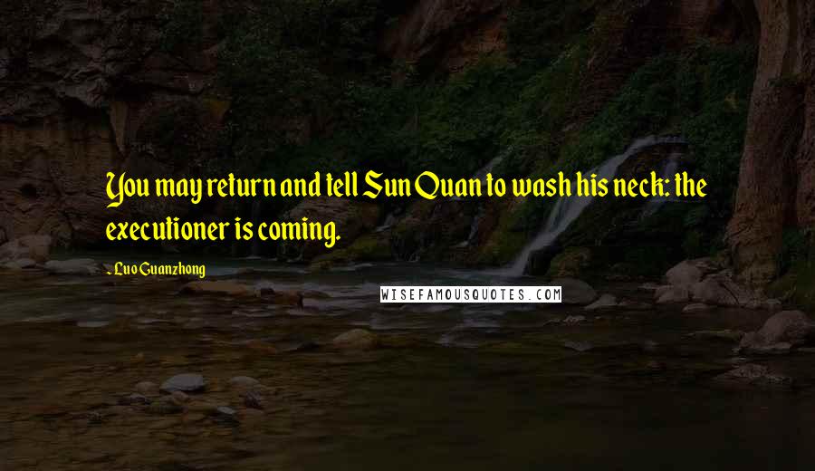 Luo Guanzhong Quotes: You may return and tell Sun Quan to wash his neck: the executioner is coming.