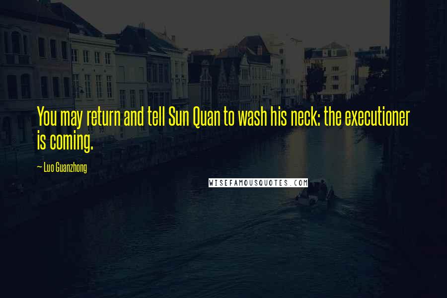 Luo Guanzhong Quotes: You may return and tell Sun Quan to wash his neck: the executioner is coming.