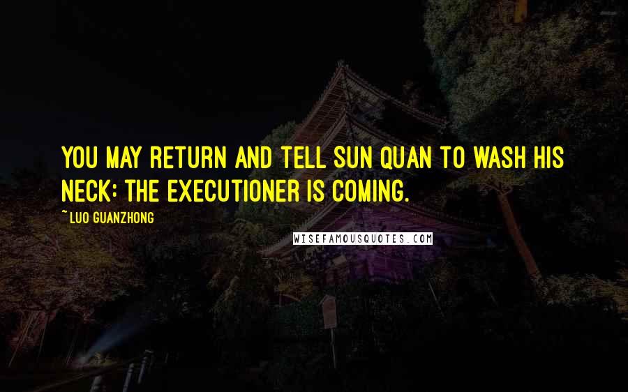 Luo Guanzhong Quotes: You may return and tell Sun Quan to wash his neck: the executioner is coming.