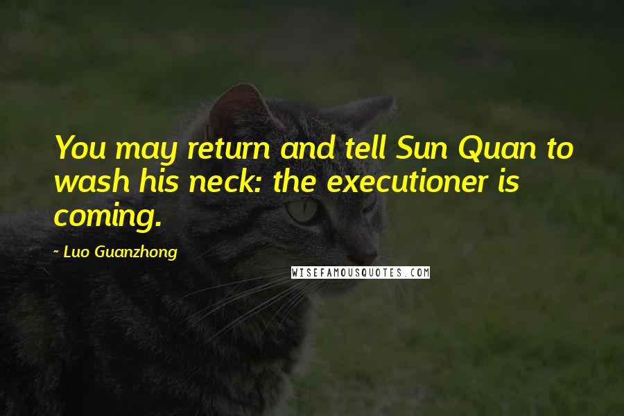 Luo Guanzhong Quotes: You may return and tell Sun Quan to wash his neck: the executioner is coming.