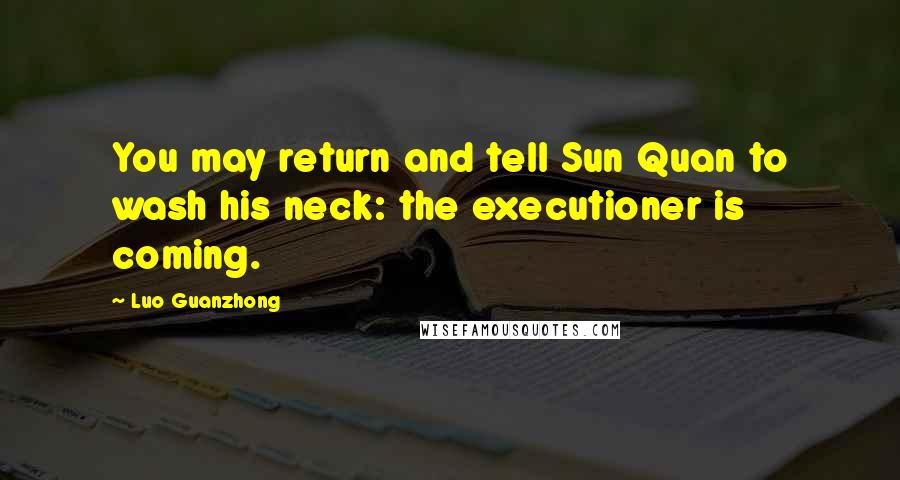 Luo Guanzhong Quotes: You may return and tell Sun Quan to wash his neck: the executioner is coming.