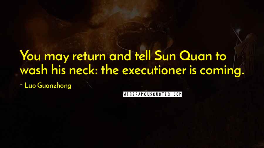 Luo Guanzhong Quotes: You may return and tell Sun Quan to wash his neck: the executioner is coming.