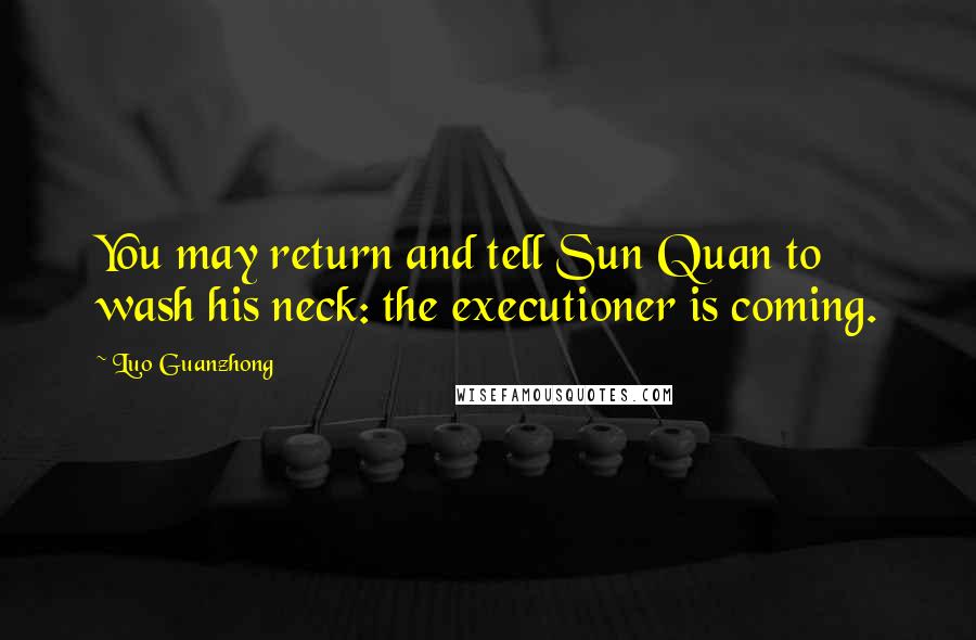 Luo Guanzhong Quotes: You may return and tell Sun Quan to wash his neck: the executioner is coming.