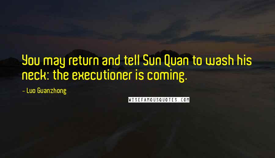 Luo Guanzhong Quotes: You may return and tell Sun Quan to wash his neck: the executioner is coming.